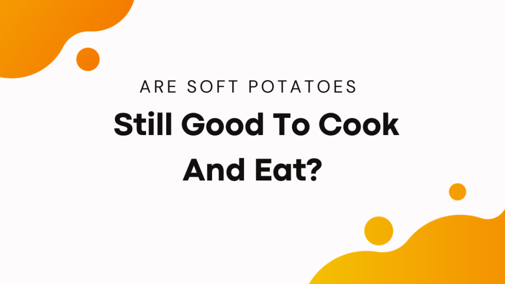 Are Soft Potatoes Still Good To Cook And Eat